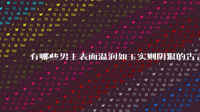 有哪些男主表面温润如玉实则阴狠的古言？