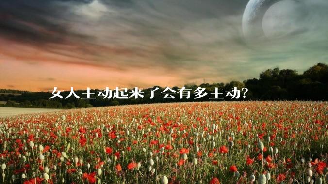 女人主动起来了会有多主动？